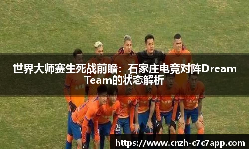 世界大师赛生死战前瞻：石家庄电竞对阵DreamTeam的状态解析